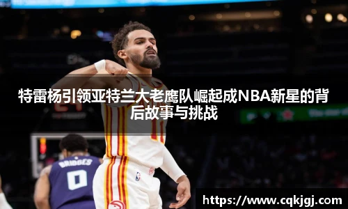 特雷杨引领亚特兰大老鹰队崛起成NBA新星的背后故事与挑战