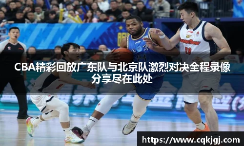 CBA精彩回放广东队与北京队激烈对决全程录像分享尽在此处