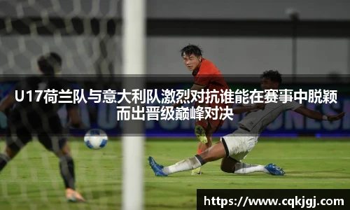 U17荷兰队与意大利队激烈对抗谁能在赛事中脱颖而出晋级巅峰对决